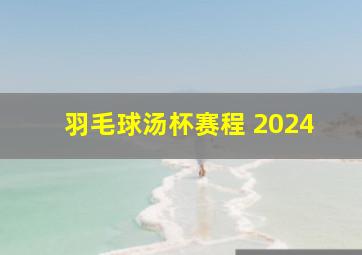 羽毛球汤杯赛程 2024